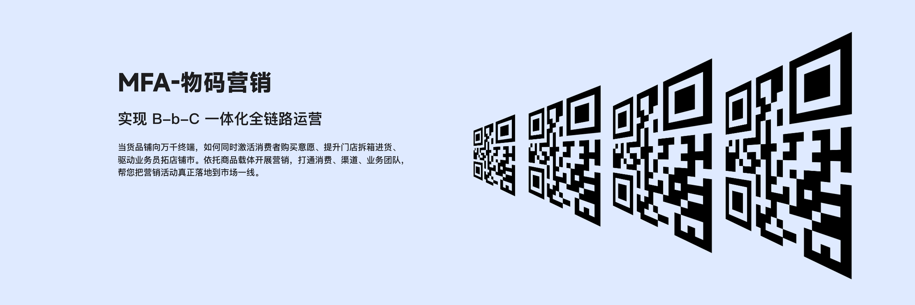 MFA-物码营销：实现 B-b-C 一体化全链路运营。当货品铺向万千终端，如何同时激活消费者购买意愿、提升门店拆箱进货、驱动业务员拓店铺市。依托商品载体开展营销，打通消费、渠道、业务团队，帮您把营销活动真正落地到市场一线