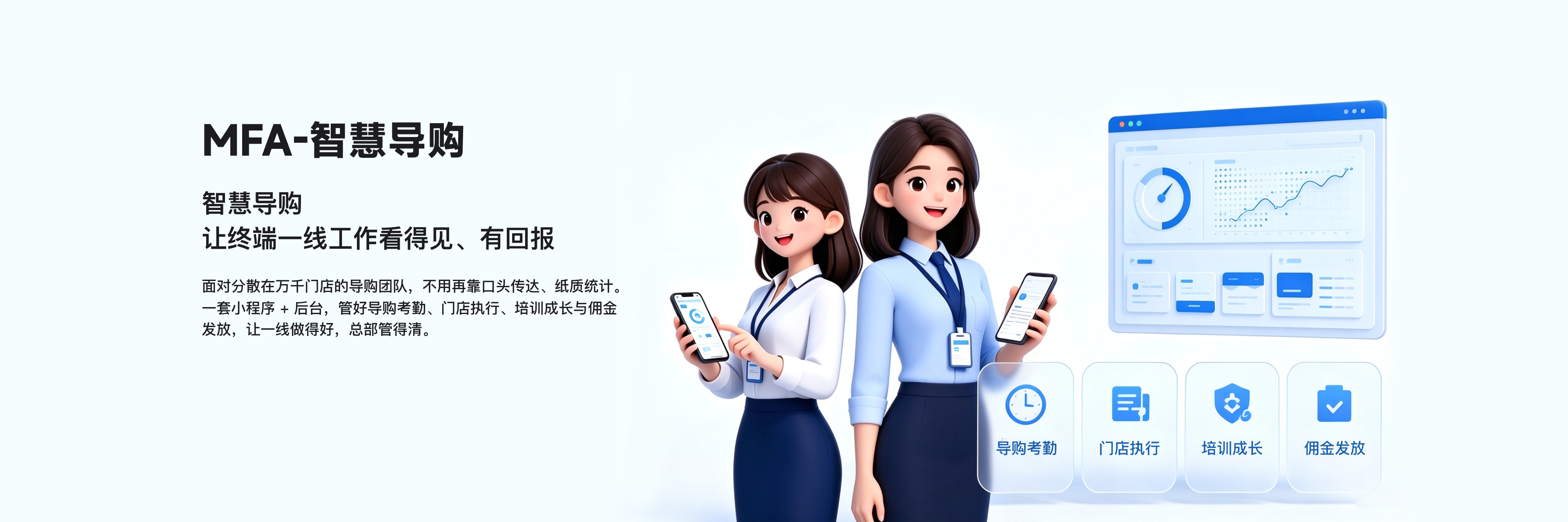 MFA-智慧导购：让终端一线工作看得见、有回报。面对分散在万千门店的导购团队，不用再靠口头传达、纸质统计。一套小程序 + 后台，管好导购考勤、门店执行、培训成长与佣金发放，让一线做得好，总部管得清
