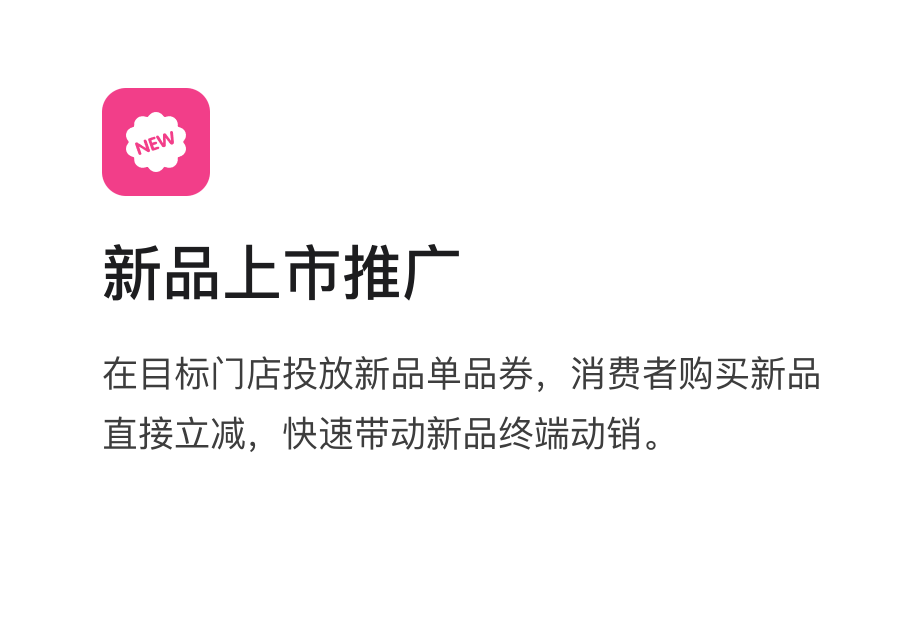业务场景:新品上市推广,在目标门店投放新品单品券,消费者购买新品直接立减,快速带动新品终端动销