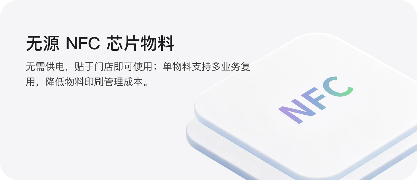 无源 NFC 芯片物料：无需供电，贴于门店即可使用；单物料支持多业务复用，降低物料印制管理成本