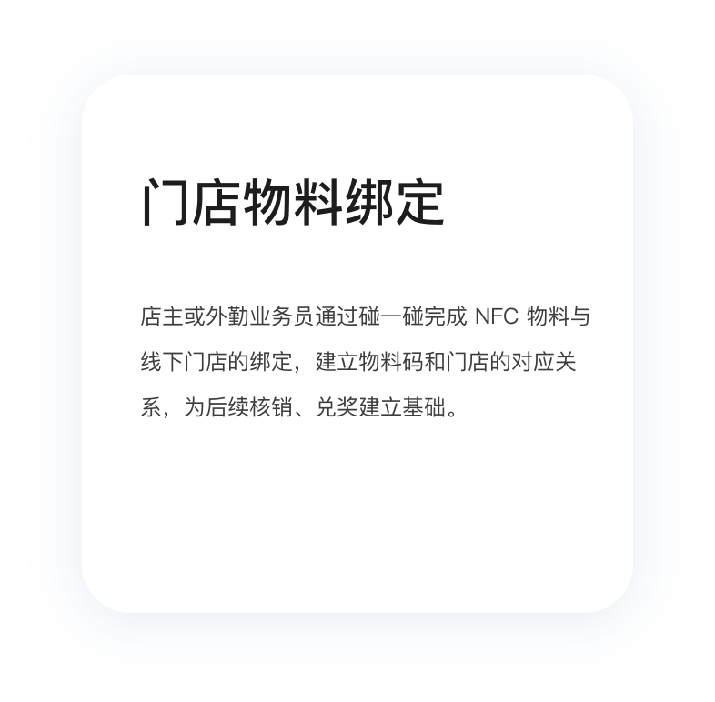 门店物料绑定：店主或业务员通过碰一碰完成 NFC 物料与线下门店的绑定，建立物料和门店的对应关系，为后续核销、兑现建立基础