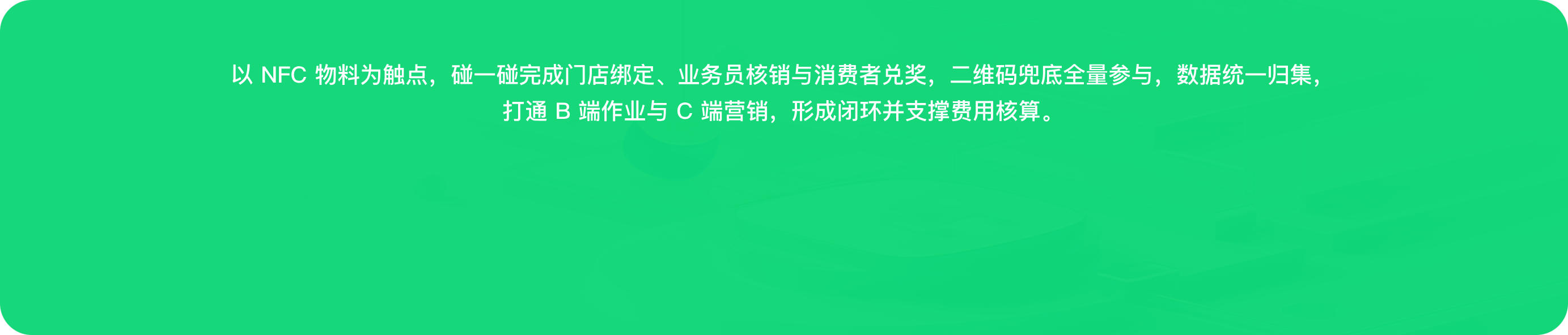 以 NFC 物料为触点，碰一碰完成门店绑定、业务员核销与消费者兑奖，二维码兜底全量参与，数据统一归集，打通 B 端作业与 C 端营销，形成闭环并核算费用